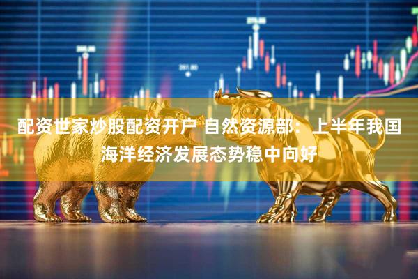 配资世家炒股配资开户 自然资源部：上半年我国海洋经济发展态势稳中向好