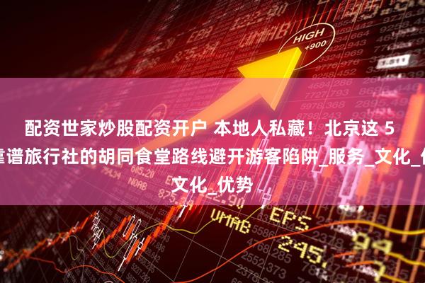 配资世家炒股配资开户 本地人私藏！北京这 5 家靠谱旅行社的胡同食堂路线避开游客陷阱_服务_文化_优势