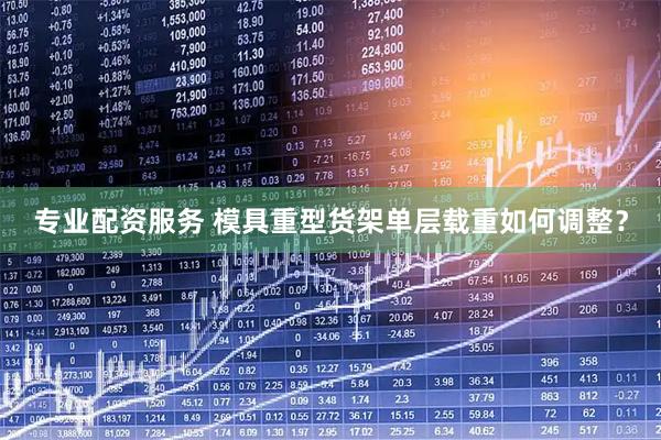 专业配资服务 模具重型货架单层载重如何调整？