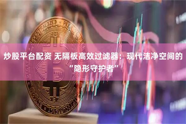 炒股平台配资 无隔板高效过滤器：现代洁净空间的“隐形守护者”
