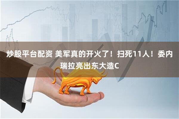 炒股平台配资 美军真的开火了！扫死11人！委内瑞拉亮出东大造C