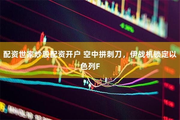 配资世家炒股配资开户 空中拼刺刀，伊战机锁定以色列F
