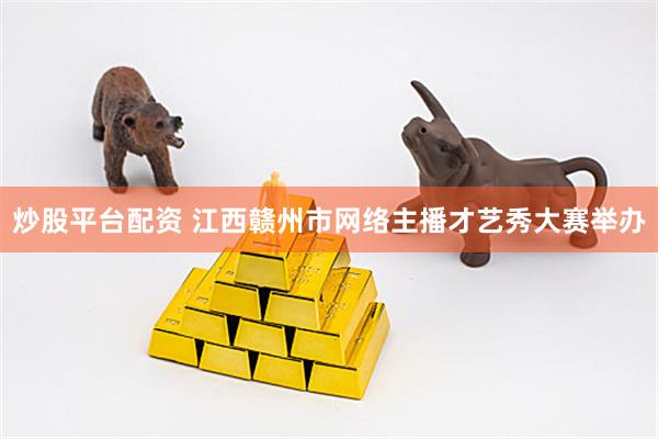 炒股平台配资 江西赣州市网络主播才艺秀大赛举办