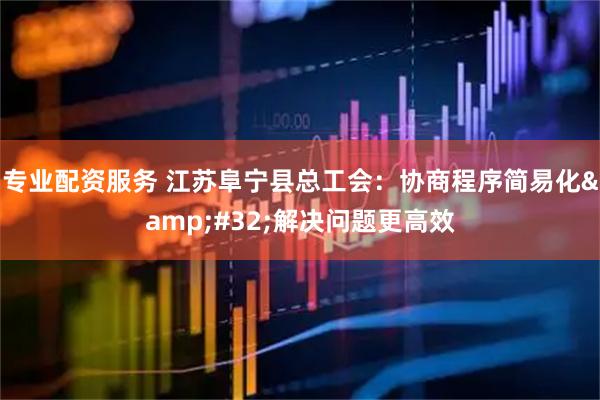 专业配资服务 江苏阜宁县总工会：协商程序简易化&#32;解决问题更高效