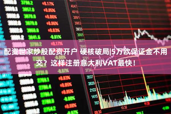 配资世家炒股配资开户 硬核破局|5万欧保证金不用交？这样注册意大利VAT最快！