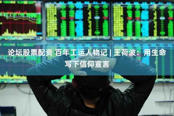 论坛股票配资 百年工运人物记 | 王荷波：用生命写下信仰宣言