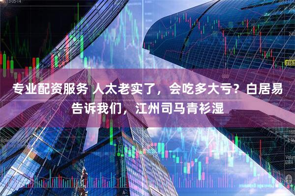 专业配资服务 人太老实了，会吃多大亏？白居易告诉我们，江州司马青衫湿