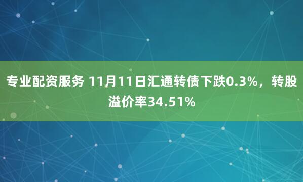 专业配资服务 11月11日汇通转债下跌0.3%,转股溢价率34.51%