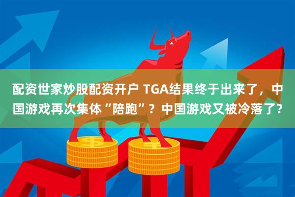 配资世家炒股配资开户 TGA结果终于出来了,中国游戏再次集体“陪跑”?中国游戏又被冷落了?