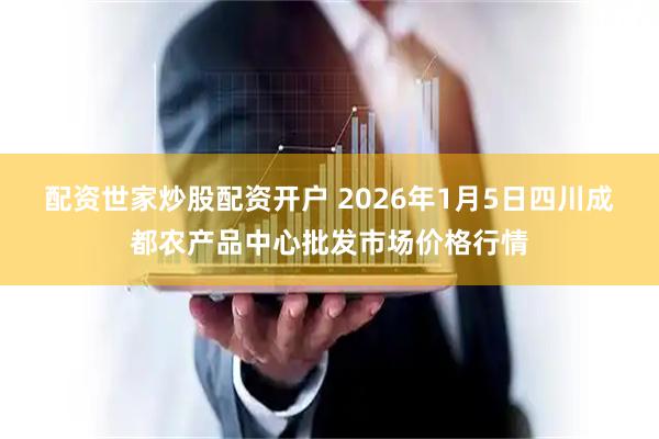 配资世家炒股配资开户 2026年1月5日四川成都农产品中心批发市场价格行情