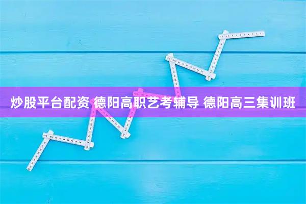炒股平台配资 德阳高职艺考辅导 德阳高三集训班